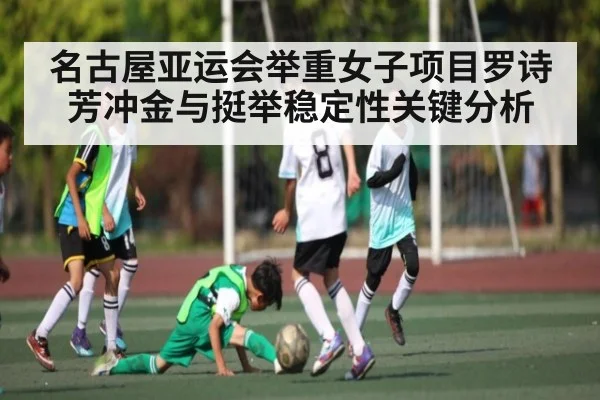 名古屋亚运会举重女子项目罗诗芳冲金与挺举稳定性关键分析